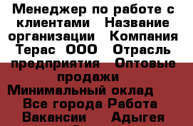 Менеджер по работе с клиентами › Название организации ­ Компания Терас, ООО › Отрасль предприятия ­ Оптовые продажи › Минимальный оклад ­ 1 - Все города Работа » Вакансии   . Адыгея респ.,Адыгейск г.